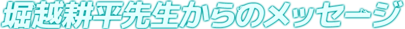 堀越耕平先生からのメッセージ